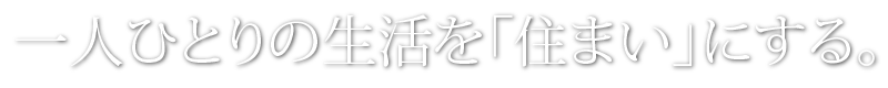 一人ひとりの生活を「住まい」にする。
